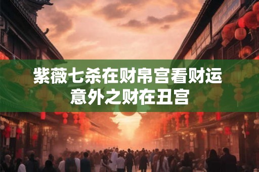 紫薇七杀在财帛宫看财运 意外之财在丑宫