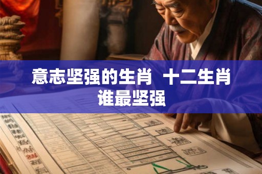 意志坚强的生肖  十二生肖谁最坚强