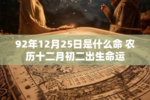 92年12月25日是什么命 农历十二月初二出生命运 92年12月25日是什么命 农历十二月初二出生命运