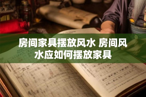 房间家具摆放风水 房间风水应如何摆放家具