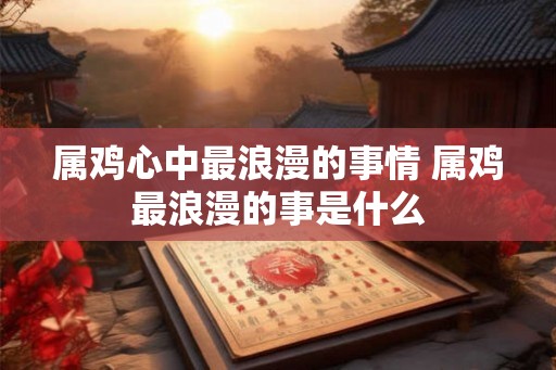 属鸡心中最浪漫的事情 属鸡最浪漫的事是什么