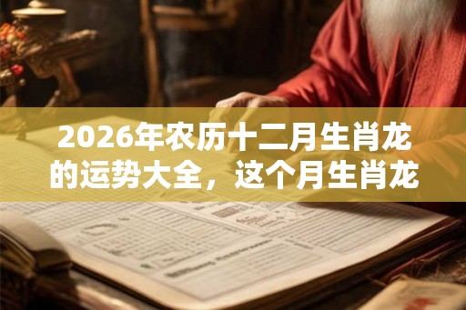 2026年农历十二月生肖龙的运势大全,这个月生肖龙命运好吗? 2026年农历十二月生肖龙的运势大全,这个月生肖龙命运好吗?