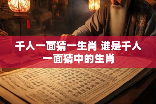 千人一面猜一生肖 谁是千人一面猜中的生肖 千人一面猜一生肖 谁是千人一面猜中的生肖