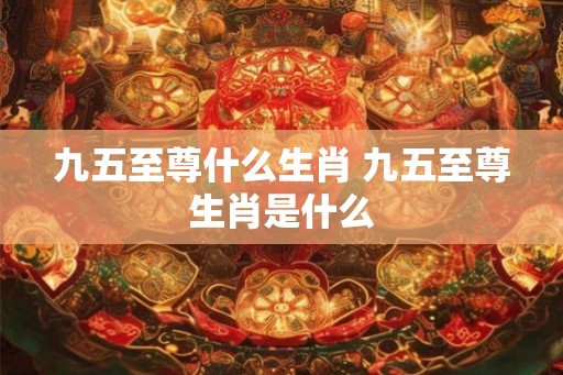 九五至尊什么生肖 九五至尊生肖是什么