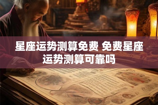 星座运势测算免费 免费星座运势测算可靠吗