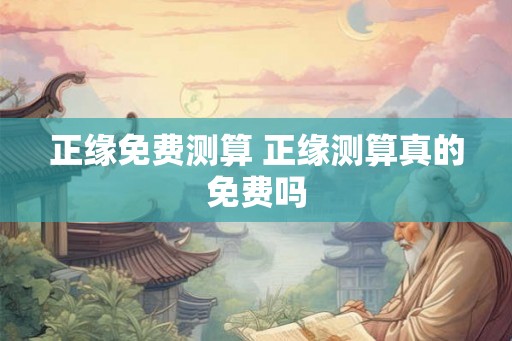 正缘免费测算 正缘测算真的免费吗