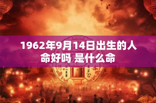 1962年9月14日出生的人命好吗 是什么命 1962年9月14日出生的人命好吗 是什么命