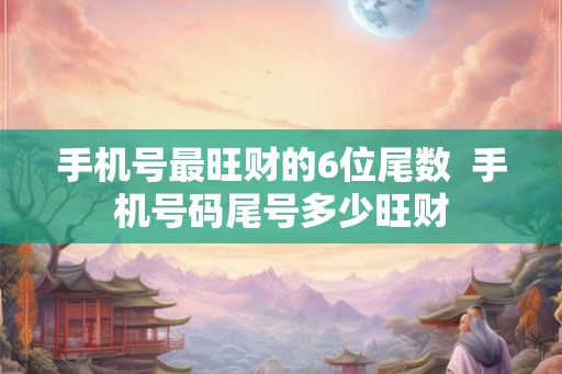 手机号最旺财的6位尾数  手机号码尾号多少旺财