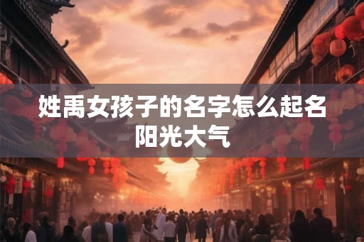 姓禹女孩子的名字怎么起名阳光大气