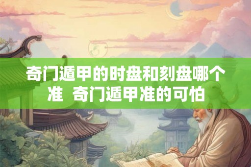 奇门遁甲的时盘和刻盘哪个准 奇门遁甲准的可怕 奇门遁甲的时盘和刻盘哪个准 奇门遁甲准的可怕