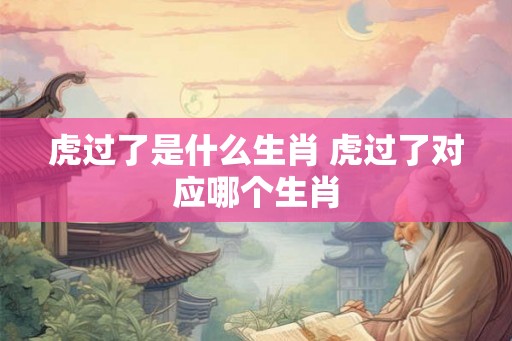 虎过了是什么生肖 虎过了对应哪个生肖