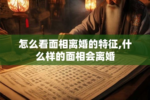 怎么看面相离婚的特征,什么样的面相会离婚
