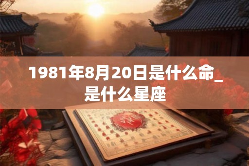 1981年8月20日是什么命_是什么星座