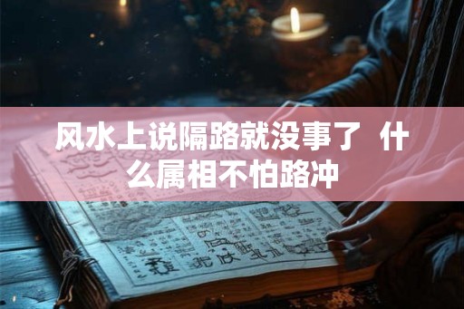 风水上说隔路就没事了 什么属相不怕路冲 风水上说隔路就没事了 什么属相不怕路冲