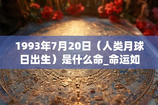 1993年7月20日（人类月球日出生）是什么命_命运如何