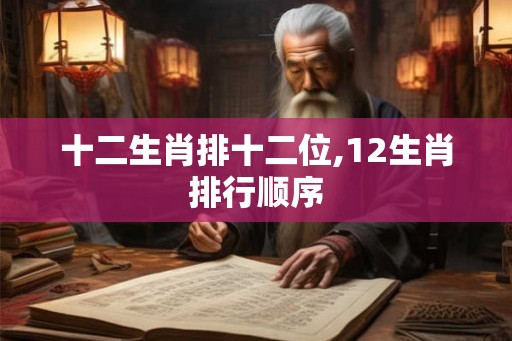 十二生肖排十二位,12生肖排行顺序