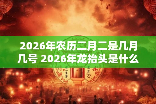 2026年农历二月二是几月几号 2026年龙抬头是什么时候