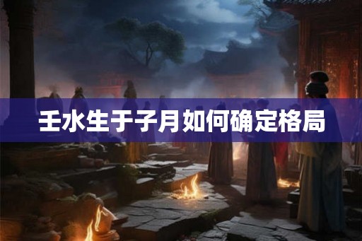 壬水生于子月如何确定格局