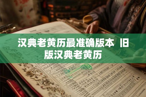 汉典老黄历最准确版本 旧版汉典老黄历 汉典老黄历最准确版本 旧版汉典老黄历
