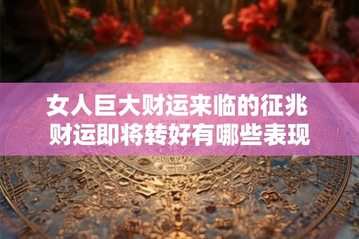 女人巨大财运来临的征兆 财运即将转好有哪些表现 女人巨大财运来临的征兆 财运即将转好有哪些表现