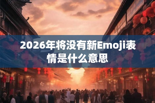 2026年将没有新Emoji表情是什么意思