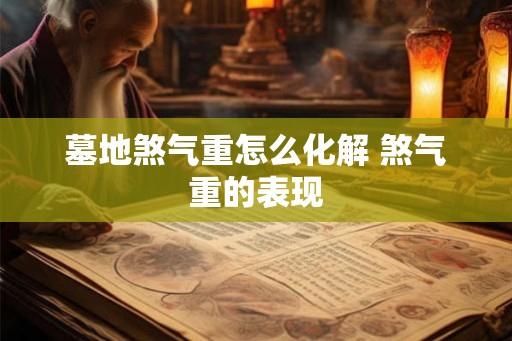 墓地煞气重怎么化解 煞气重的表现