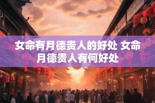 女命有月德贵人的好处 女命月德贵人有何好处