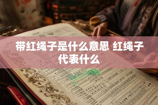 带红绳子是什么意思 红绳子代表什么