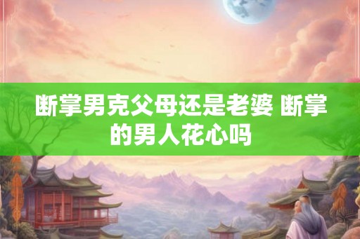 断掌男克父母还是老婆 断掌的男人花心吗