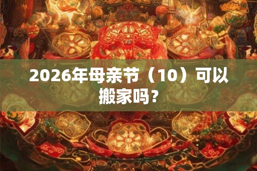 2026年母亲节(10)可以搬家吗? 2026年母亲节(10)可以搬家吗?