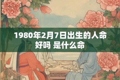1980年2月7日出生的人命好吗 是什么命 1980年2月7日出生的人命好吗 是什么命