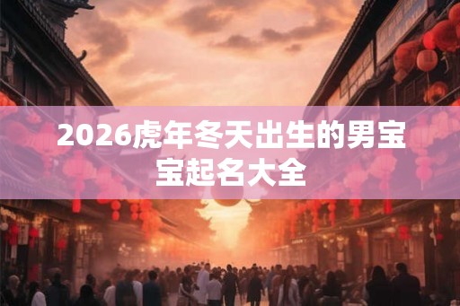 2026虎年冬天出生的男宝宝起名大全