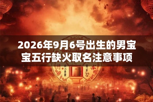 2026年9月6号出生的男宝宝五行缺火取名注意事项