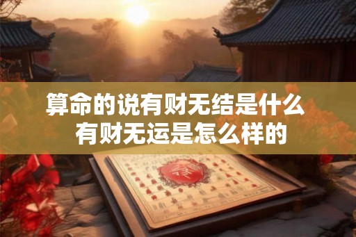 算命的说有财无结是什么  有财无运是怎么样的