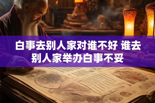 白事去别人家对谁不好 谁去别人家举办白事不妥