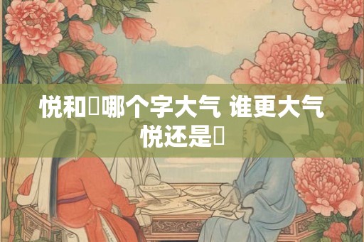 悦和玥哪个字大气 谁更大气悦还是玥