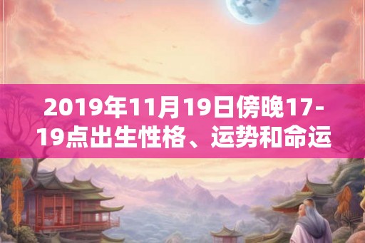 2019年11月19日傍晚17-19点出生性格、运势和命运