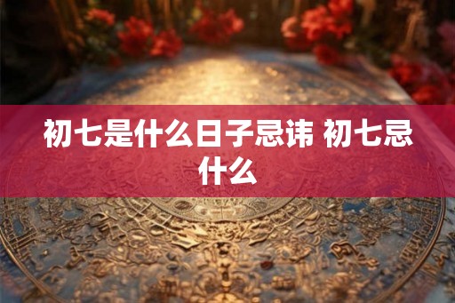 初七是什么日子忌讳 初七忌什么
