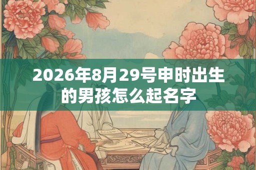 2026年8月29号申时出生的男孩怎么起名字