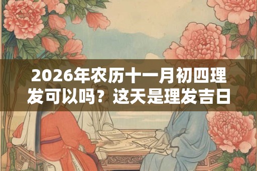 2026年农历十一月初四理发可以吗？这天是理发吉日吗？