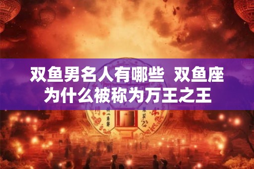 双鱼男名人有哪些  双鱼座为什么被称为万王之王