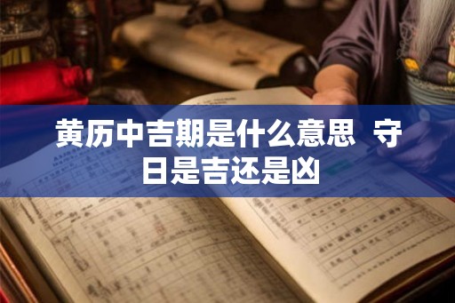 黄历中吉期是什么意思 守日是吉还是凶 黄历中吉期是什么意思 守日是吉还是凶