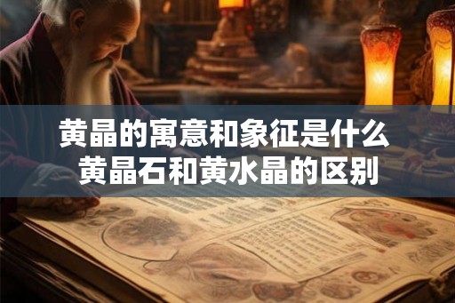 黄晶的寓意和象征是什么 黄晶石和黄水晶的区别 黄晶的寓意和象征是什么 黄晶石和黄水晶的区别