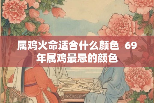 属鸡火命适合什么颜色 69年属鸡最忌的颜色 属鸡火命适合什么颜色 69年属鸡最忌的颜色
