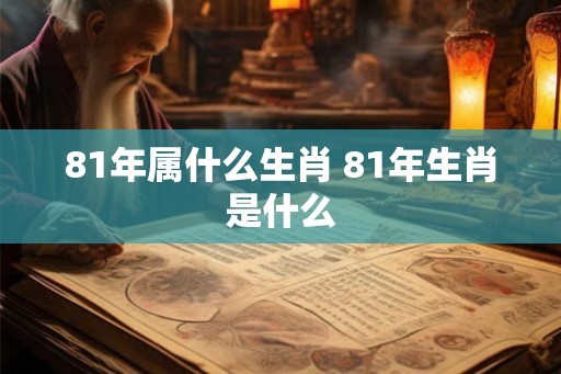 81年属什么生肖 81年生肖是什么 81年属什么生肖 81年生肖是什么