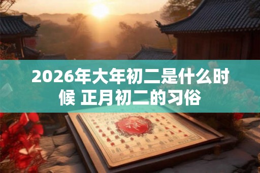 2026年大年初二是什么时候 正月初二的习俗