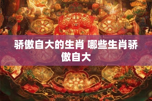 骄傲自大的生肖 哪些生肖骄傲自大