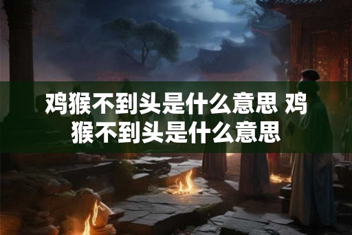 鸡猴不到头是什么意思 鸡猴不到头是什么意思