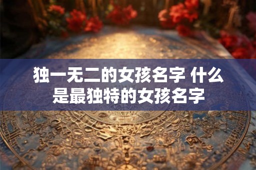 独一无二的女孩名字 什么是最独特的女孩名字