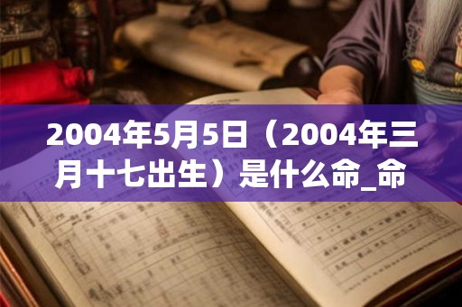 2004年5月5日（2004年三月十七出生）是什么命_命运如何
